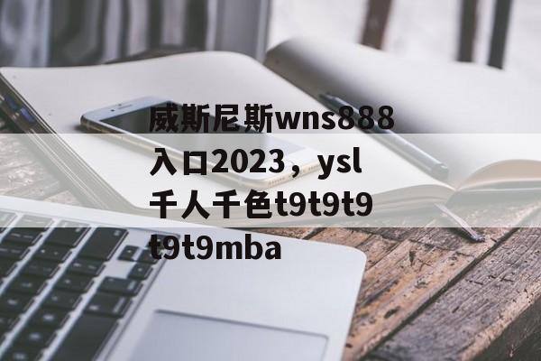 威斯尼斯wns888入口2023，ysl千人千色t9t9t9t9t9mba