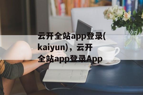 云开全站app登录(kaiyun)，云开全站app登录App