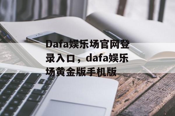 Dafa娱乐场官网登录入口，dafa娱乐场黄金版手机版