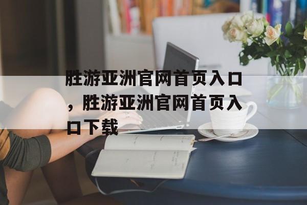 胜游亚洲官网首页入口，胜游亚洲官网首页入口下载