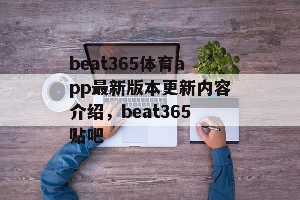 beat365体育app最新版本更新内容介绍，beat365贴吧