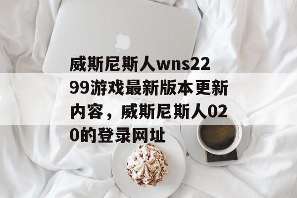 威斯尼斯人wns2299游戏最新版本更新内容，威斯尼斯人020的登录网址