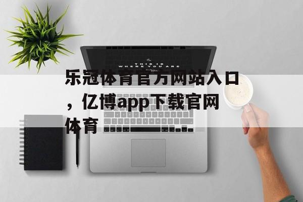 乐冠体育官方网站入口，亿博app下载官网体育