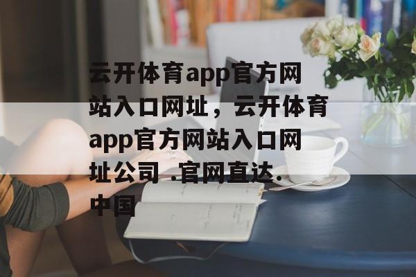 云开体育app官方网站入口网址，云开体育app官方网站入口网址公司 .官网直达.中国