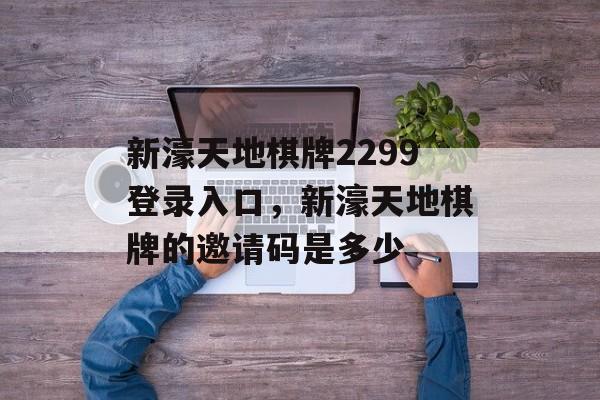 新濠天地棋牌2299登录入口，新濠天地棋牌的邀请码是多少